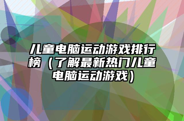 儿童电脑运动游戏排行榜（了解最新热门儿童电脑运动游戏）