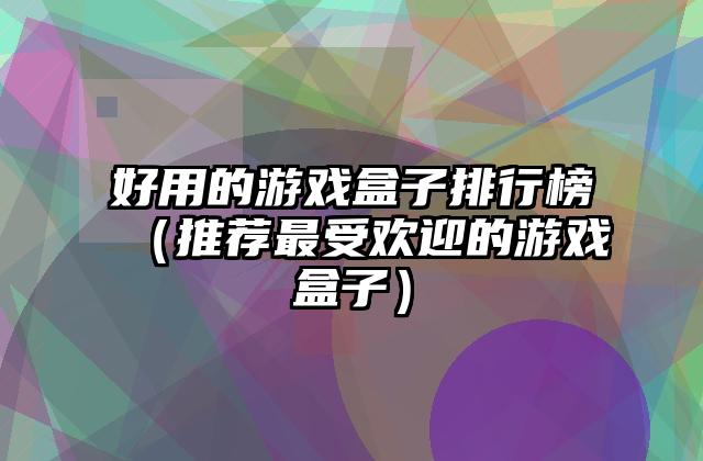 好用的游戏盒子排行榜（推荐最受欢迎的游戏盒子）