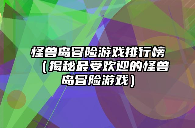 怪兽岛冒险游戏排行榜（揭秘最受欢迎的怪兽岛冒险游戏）