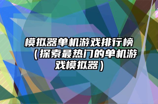 模拟器单机游戏排行榜（探索最热门的单机游戏模拟器）