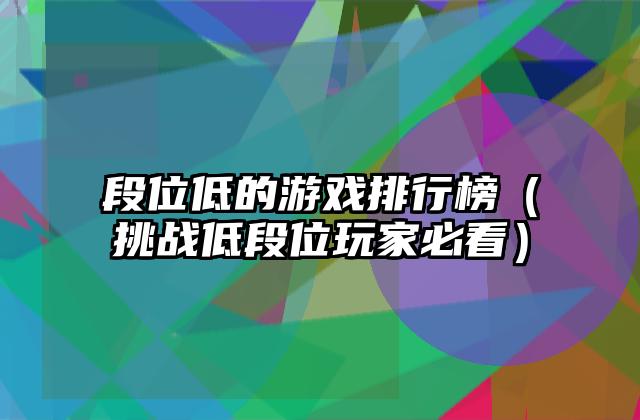 段位低的游戏排行榜（挑战低段位玩家必看）