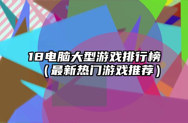 18电脑大型游戏排行榜（最新热门游戏推荐）