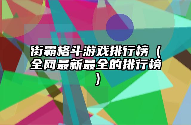 街霸格斗游戏排行榜（全网最新最全的排行榜）