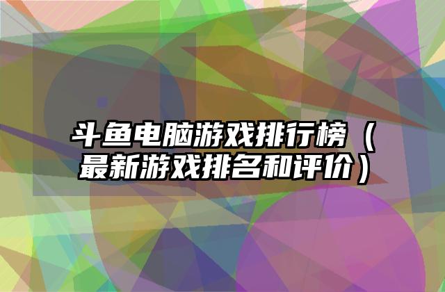 斗鱼电脑游戏排行榜（最新游戏排名和评价）