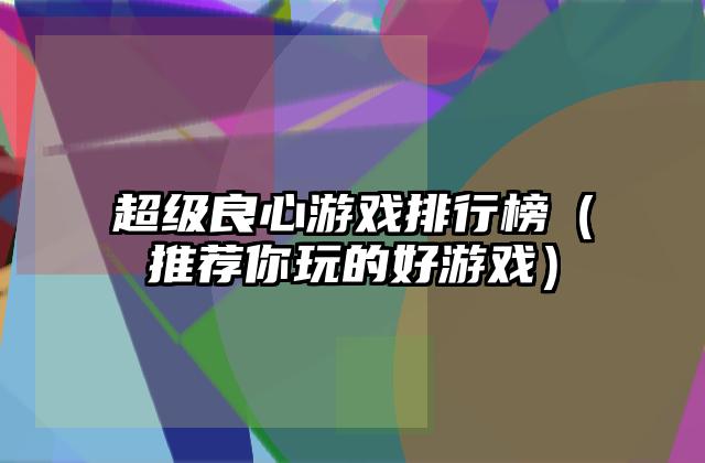 超级良心游戏排行榜（推荐你玩的好游戏）