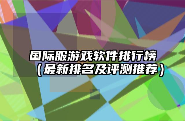 国际服游戏软件排行榜（最新排名及评测推荐）