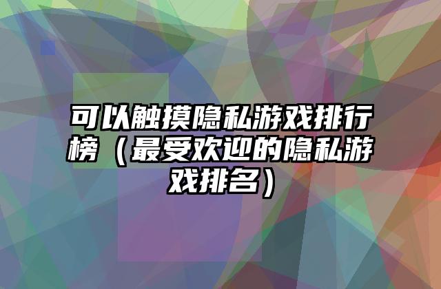 可以触摸隐私游戏排行榜（最受欢迎的隐私游戏排名）