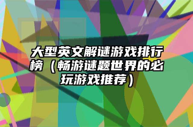 大型英文解谜游戏排行榜（畅游谜题世界的必玩游戏推荐）