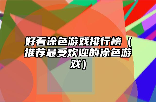 好看涂色游戏排行榜（推荐最受欢迎的涂色游戏）