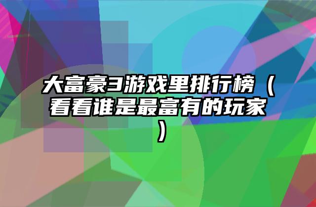 大富豪3游戏里排行榜（看看谁是最富有的玩家）