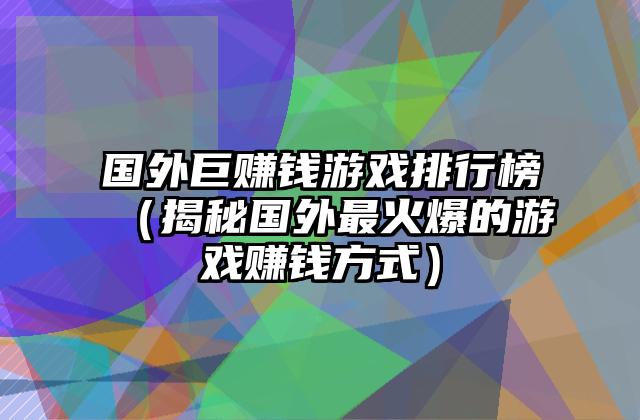 国外巨赚钱游戏排行榜（揭秘国外最火爆的游戏赚钱方式）