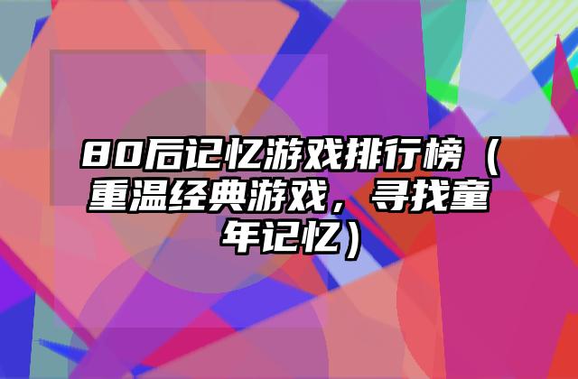 80后记忆游戏排行榜（重温经典游戏，寻找童年记忆）