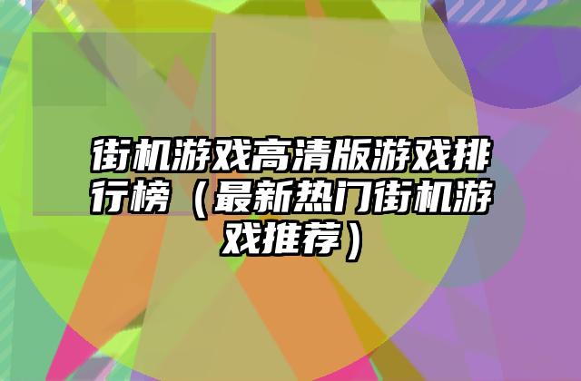 街机游戏高清版游戏排行榜（最新热门街机游戏推荐）