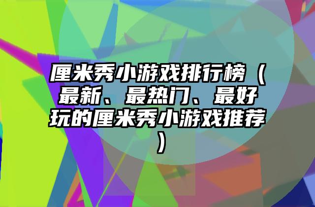 厘米秀小游戏排行榜（最新、最热门、最好玩的厘米秀小游戏推荐）