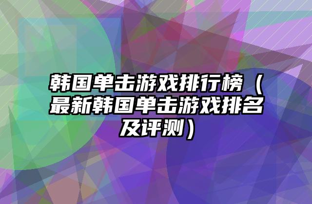 韩国单击游戏排行榜（最新韩国单击游戏排名及评测）