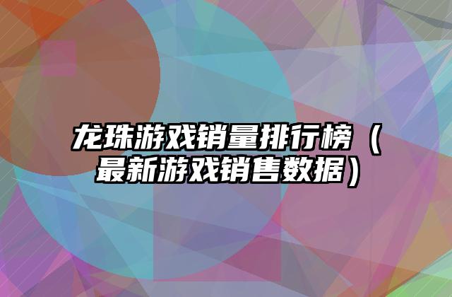 龙珠游戏销量排行榜（最新游戏销售数据）