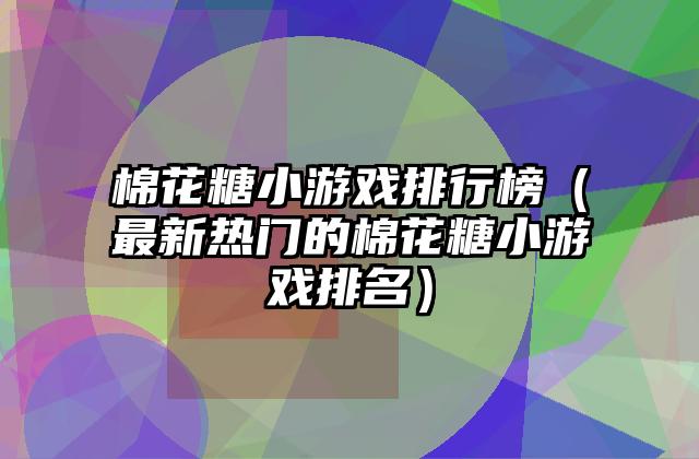 棉花糖小游戏排行榜（最新热门的棉花糖小游戏排名）