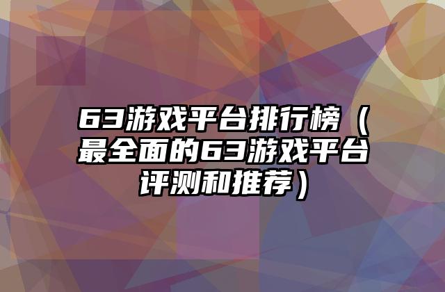 63游戏平台排行榜（最全面的63游戏平台评测和推荐）