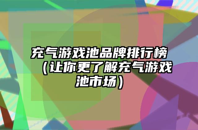 充气游戏池品牌排行榜（让你更了解充气游戏池市场）