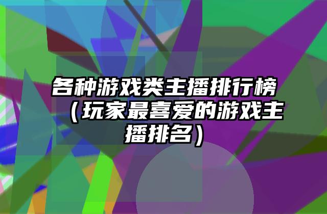各种游戏类主播排行榜（玩家最喜爱的游戏主播排名）