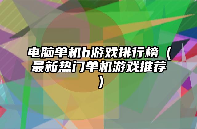 电脑单机h游戏排行榜（最新热门单机游戏推荐）