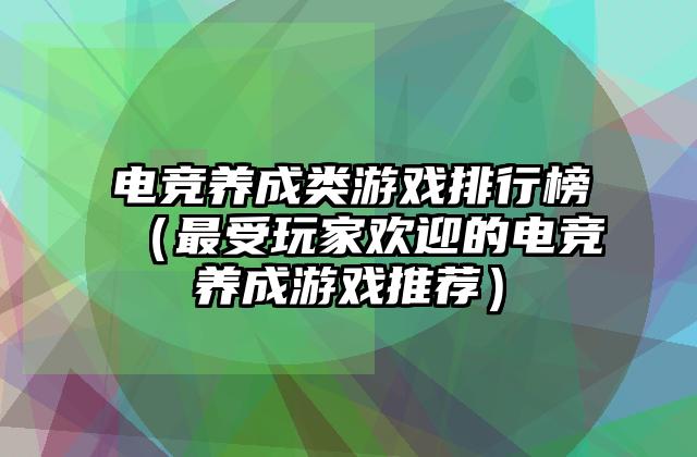 电竞养成类游戏排行榜（最受玩家欢迎的电竞养成游戏推荐）