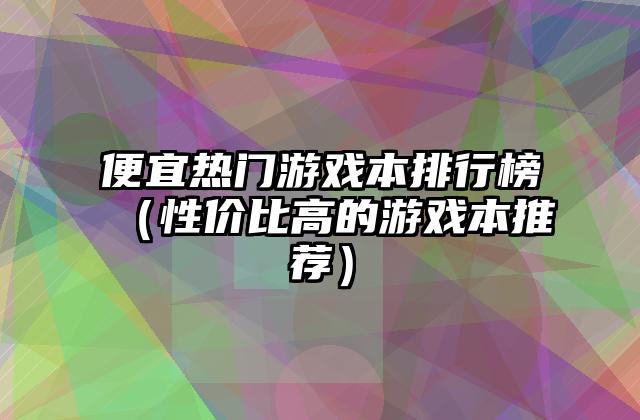 便宜热门游戏本排行榜（性价比高的游戏本推荐）