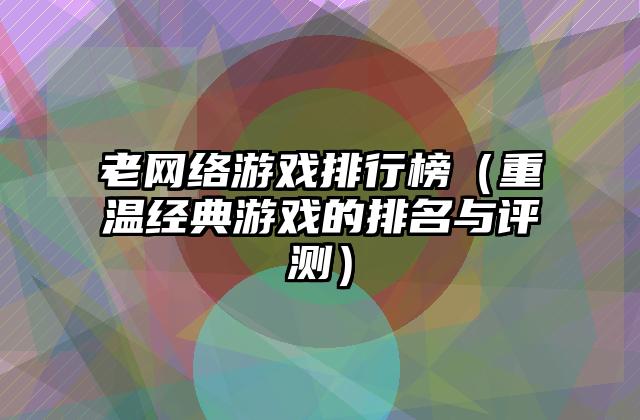 老网络游戏排行榜（重温经典游戏的排名与评测）