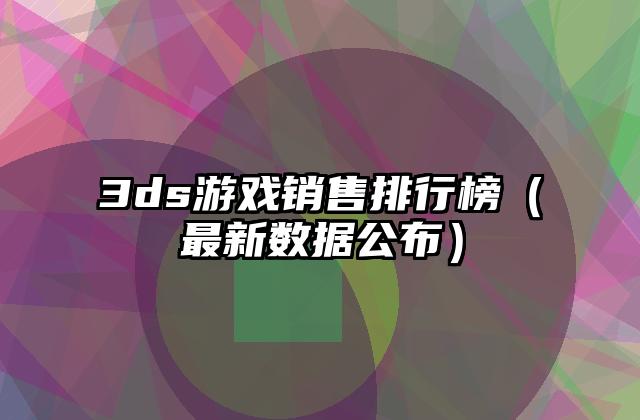 3ds游戏销售排行榜（最新数据公布）
