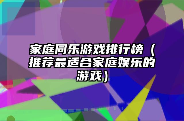 家庭同乐游戏排行榜（推荐最适合家庭娱乐的游戏）
