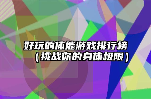 好玩的体能游戏排行榜（挑战你的身体极限）