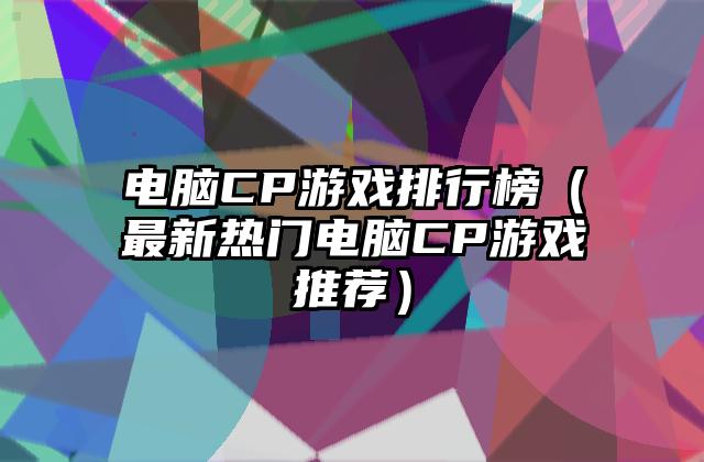 电脑CP游戏排行榜（最新热门电脑CP游戏推荐）