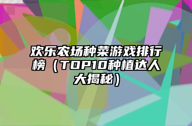 欢乐农场种菜游戏排行榜（TOP10种植达人大揭秘）
