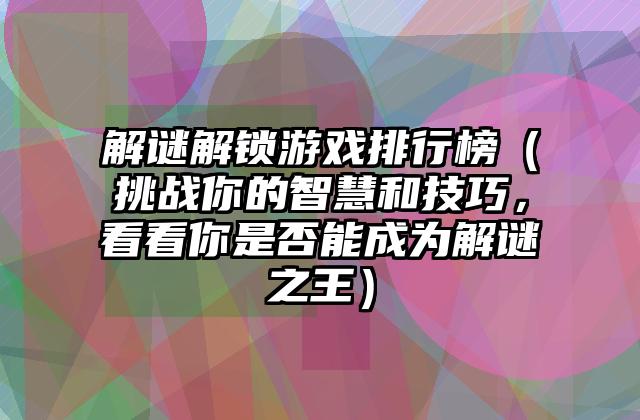 解谜解锁游戏排行榜（挑战你的智慧和技巧，看看你是否能成为解谜之王）
