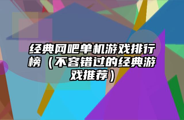 经典网吧单机游戏排行榜（不容错过的经典游戏推荐）