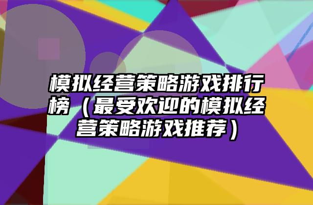 模拟经营策略游戏排行榜（最受欢迎的模拟经营策略游戏推荐）