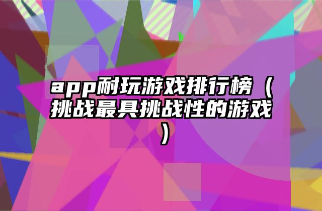 app耐玩游戏排行榜（挑战最具挑战性的游戏）