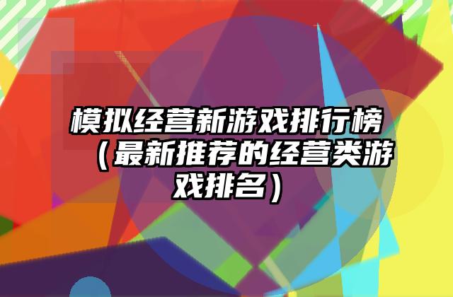 模拟经营新游戏排行榜（最新推荐的经营类游戏排名）