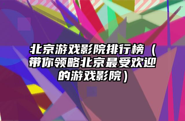 北京游戏影院排行榜（带你领略北京最受欢迎的游戏影院）