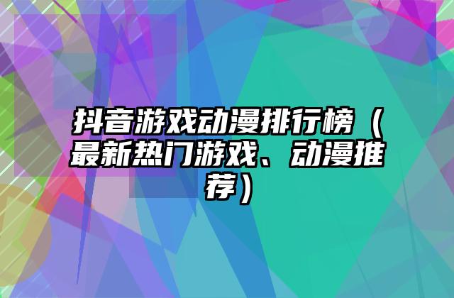 抖音游戏动漫排行榜（最新热门游戏、动漫推荐）