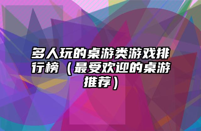 多人玩的桌游类游戏排行榜（最受欢迎的桌游推荐）