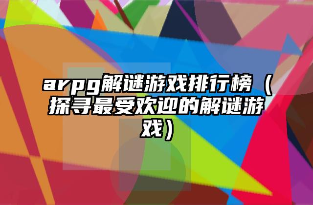 arpg解谜游戏排行榜（探寻最受欢迎的解谜游戏）