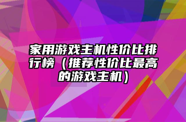 家用游戏主机性价比排行榜（推荐性价比最高的游戏主机）