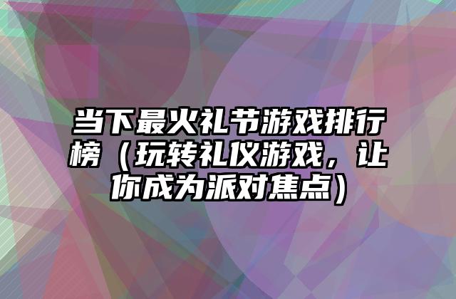 当下最火礼节游戏排行榜（玩转礼仪游戏，让你成为派对焦点）