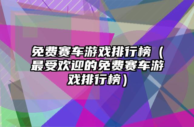 免费赛车游戏排行榜（最受欢迎的免费赛车游戏排行榜）