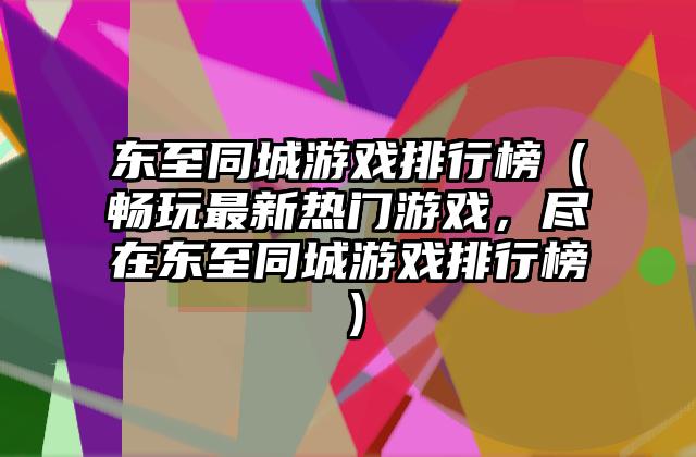东至同城游戏排行榜（畅玩最新热门游戏，尽在东至同城游戏排行榜）