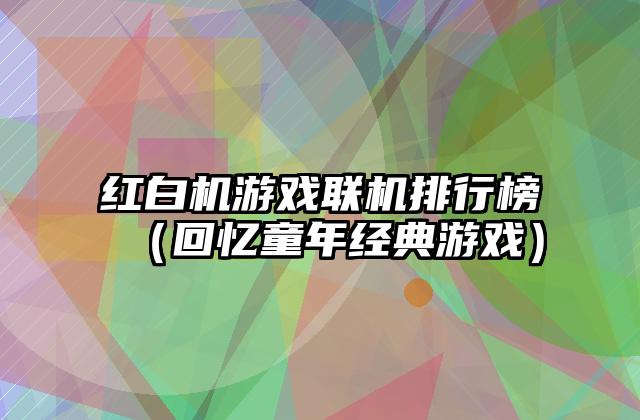 红白机游戏联机排行榜（回忆童年经典游戏）