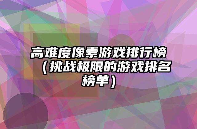 高难度像素游戏排行榜（挑战极限的游戏排名榜单）