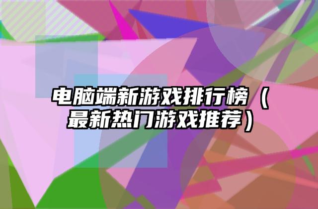 电脑端新游戏排行榜（最新热门游戏推荐）