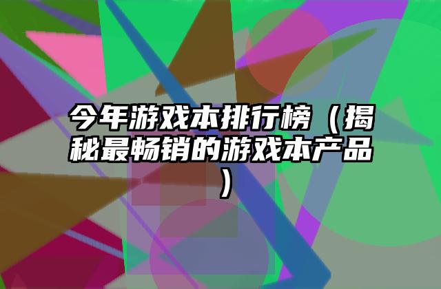 今年游戏本排行榜（揭秘最畅销的游戏本产品）